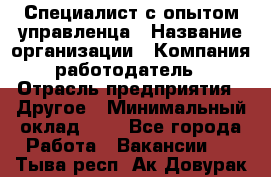Специалист с опытом управленца › Название организации ­ Компания-работодатель › Отрасль предприятия ­ Другое › Минимальный оклад ­ 1 - Все города Работа » Вакансии   . Тыва респ.,Ак-Довурак г.